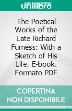 The Poetical Works of the Late Richard Furness: With a Sketch of His Life. E-book. Formato PDF ebook