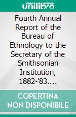 Fourth Annual Report of the Bureau of Ethnology to the Secretary of the Smithsonian Institution, 1882-'83. E-book. Formato PDF ebook
