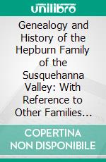 Genealogy and History of the Hepburn Family of the Susquehanna Valley: With Reference to Other Families of the Same Name. E-book. Formato PDF ebook di John F. Meginness