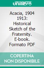 Acacia, 1904 1913: Historical Sketch of the Fraternity. E-book. Formato PDF ebook di Francis Wayland Shepardson