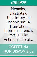 Memoirs, Illustrating the History of Jacobinism: A Translation From the French; Part II. The Antimonarchical Conspiracy. E-book. Formato PDF ebook di Augustin Barruel