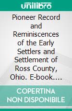 Pioneer Record and Reminiscences of the Early Settlers and Settlement of Ross County, Ohio. E-book. Formato PDF ebook