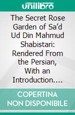 The Secret Rose Garden of Sa’d Ud Din Mahmud Shabistari: Rendered From the Persian, With an Introduction. E-book. Formato PDF ebook