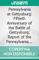 Pennsylvania at Gettysburg: Fiftieth Anniversary of the Battle of Gettysburg; Report of the Pennsylvania Commission; 1914. E-book. Formato PDF ebook di Gettysburg Battle