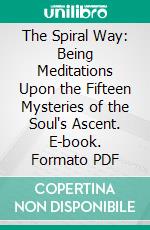 The Spiral Way: Being Meditations Upon the Fifteen Mysteries of the Soul's Ascent. E-book. Formato PDF ebook di Evelyn Underhill