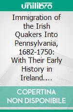 Immigration of the Irish Quakers Into Pennsylvania, 1682-1750: With Their Early History in Ireland. E-book. Formato PDF ebook di Albert Cook Myers