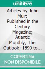 Articles by John Muir: Published in the Century Magazine; Atlantic Monthly; The Outlook; 1890 to 1912. E-book. Formato PDF