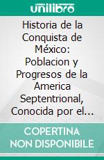 Historia de la Conquista de México: Poblacion y Progresos de la America Septentrional, Conocida por el Nombre de Nueva España. E-book. Formato PDF ebook di Antonio de Solis