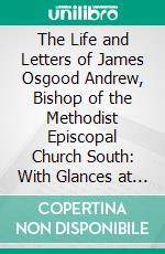 The Life and Letters of James Osgood Andrew, Bishop of the Methodist Episcopal Church South: With Glances at His Contemporaries and at Events in Church History. E-book. Formato PDF ebook