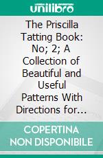 The Priscilla Tatting Book: No; 2; A Collection of Beautiful and Useful Patterns With Directions for Working. E-book. Formato PDF ebook