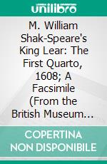 M. William Shak-Speare's King Lear: The First Quarto, 1608; A Facsimile (From the British Museum Copy, C. 34; K. 18;). E-book. Formato PDF ebook di William Shakespeare