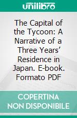 The Capital of the Tycoon: A Narrative of a Three Years’ Residence in Japan. E-book. Formato PDF ebook di Rutherford Alcock