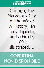 Chicago, the Marvelous City of the West: A History, an Encyclopedia, and a Guide, 1891; Illustrated. E-book. Formato PDF ebook