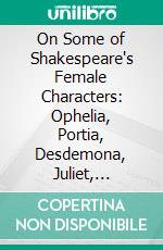 On Some of Shakespeare's Female Characters: Ophelia, Portia, Desdemona, Juliet, Imogen, Rosalind, Beatrice, Hermione. E-book. Formato PDF ebook di Helena Faucit