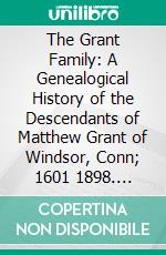 The Grant Family: A Genealogical History of the Descendants of Matthew Grant of Windsor, Conn; 1601 1898. E-book. Formato PDF ebook