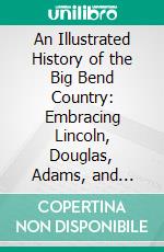 An Illustrated History of the Big Bend Country: Embracing Lincoln, Douglas, Adams, and Franklin Counties, State of Washington. E-book. Formato PDF ebook di Arthur P. Rose