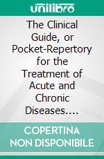 The Clinical Guide, or Pocket-Repertory for the Treatment of Acute and Chronic Diseases. E-book. Formato PDF ebook
