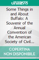 Some Things in and About Buffalo: A Souvenir of the Annual Convention of the American Society of Civil Engineers Held at Buffalo, N. Y., June 10 13, 1884. E-book. Formato PDF ebook