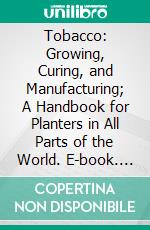 Tobacco: Growing, Curing, and Manufacturing; A Handbook for Planters in All Parts of the World. E-book. Formato PDF ebook