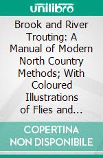 Brook and River Trouting: A Manual of Modern North Country Methods; With Coloured Illustrations of Flies and Fly-Dressing Materials. E-book. Formato PDF ebook