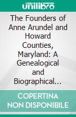 The Founders of Anne Arundel and Howard Counties, Maryland: A Genealogical and Biographical Review From Wills, Deeds and Church Records. E-book. Formato PDF ebook