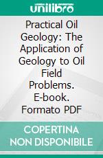 Practical Oil Geology: The Application of Geology to Oil Field Problems. E-book. Formato PDF ebook di Dorsey Hager