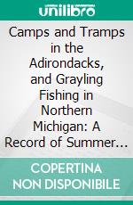 Camps and Tramps in the Adirondacks, and Grayling Fishing in Northern Michigan: A Record of Summer Vacations in the Wilderness. E-book. Formato PDF ebook di Ansel Judd Northrup