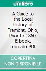 A Guide to the Local History of Fremont, Ohio, Prior to 1860. E-book. Formato PDF ebook