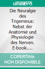 Die Neuralgie des Trigeminus: Nebst der Anatomie und Physiologie des Nerven. E-book. Formato PDF ebook di Fedor Krause