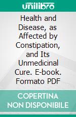 Health and Disease, as Affected by Constipation, and Its Unmedicinal Cure. E-book. Formato PDF