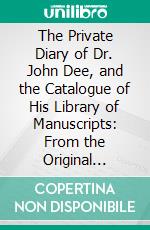 The Private Diary of Dr. John Dee, and the Catalogue of His Library of Manuscripts: From the Original Manuscripts in the Ashmolean Museum at Oxford, and Trinity College Library, Cambridge. E-book. Formato PDF