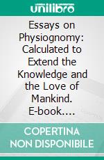 Essays on Physiognomy: Calculated to Extend the Knowledge and the Love of Mankind. E-book. Formato PDF ebook