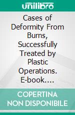 Cases of Deformity From Burns, Successfully Treated by Plastic Operations. E-book. Formato PDF ebook di Thomas Dent Mütter