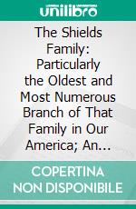 The Shields Family: Particularly the Oldest and Most Numerous Branch of That Family in Our America; An Account of the Ancestor and Descendents of 'the Ten Brothers of Sevier County, in Tennessee'. E-book. Formato PDF ebook