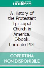 A History of the Protestant Episcopal Church in America. E-book. Formato PDF