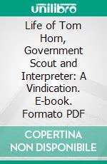 Life of Tom Horn, Government Scout and Interpreter: A Vindication. E-book. Formato PDF ebook di Tom Horn