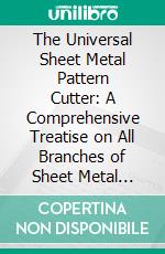 The Universal Sheet Metal Pattern Cutter: A Comprehensive Treatise on All Branches of Sheet Metal Pattern Development; Architectural Sheet Metal Work. E-book. Formato PDF