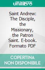 Saint Andrew: The Disciple, the Missionary, the Patron Saint. E-book. Formato PDF ebook di Peter Ross