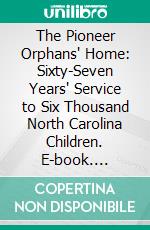 The Pioneer Orphans' Home: Sixty-Seven Years' Service to Six Thousand North Carolina Children. E-book. Formato PDF ebook di Oxford Orphanage