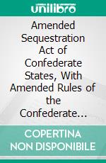 Amended Sequestration Act of Confederate States, With Amended Rules of the Confederate Court, for the District of South Carolina: And an Appendix of Forms. E-book. Formato PDF ebook di South Carolina District Court