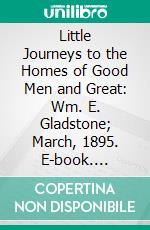 Little Journeys to the Homes of Good Men and Great: Wm. E. Gladstone; March, 1895. E-book. Formato PDF ebook