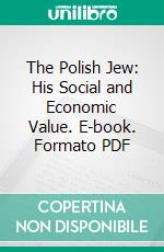 The Polish Jew: His Social and Economic Value. E-book. Formato PDF ebook