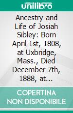 Ancestry and Life of Josiah Sibley: Born April 1st, 1808, at Uxbridge, Mass., Died December 7th, 1888, at Augusta, Ga. E-book. Formato PDF ebook