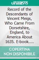 Record of the Descendants of Vincent Meigs, Who Came From Dorsetshire, England, to America About 1635. E-book. Formato PDF ebook di Henry B. Meigs