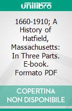 1660-1910; A History of Hatfield, Massachusetts: In Three Parts. E-book. Formato PDF ebook