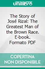 The Story of José Rizal: The Greatest Man of the Brown Race. E-book. Formato PDF ebook di Austin Craig