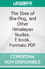 The Ibex of Sha-Ping, and Other Himalayan Studies. E-book. Formato PDF ebook