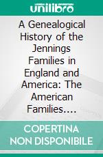 A Genealogical History of the Jennings Families in England and America: The American Families. E-book. Formato PDF ebook di William Henry Jennings