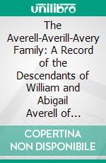 The Averell-Averill-Avery Family: A Record of the Descendants of William and Abigail Averell of Ipswich, Mass. E-book. Formato PDF ebook di Clara An. Avery