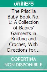 The Priscilla Baby Book No. 1: A Collection of Babies’ Garments in Knitting and Crochet, With Directions for Making. E-book. Formato PDF ebook